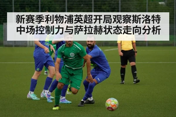 新赛季利物浦英超开局观察斯洛特中场控制力与萨拉赫状态走向分析