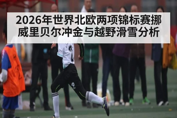 2026年世界北欧两项锦标赛挪威里贝尔冲金与越野滑雪分析