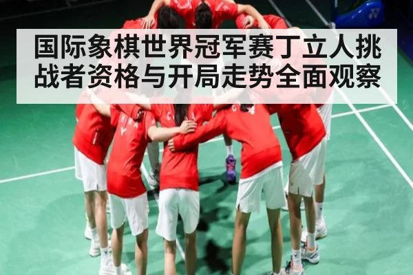 国际象棋世界冠军赛丁立人挑战者资格与开局走势全面观察