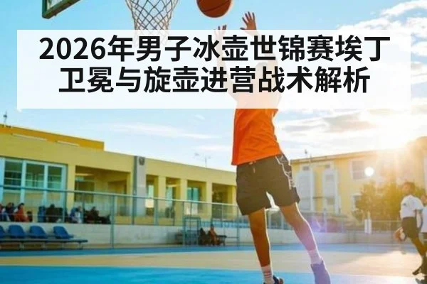 2026年男子冰壶世锦赛埃丁卫冕与旋壶进营战术解析