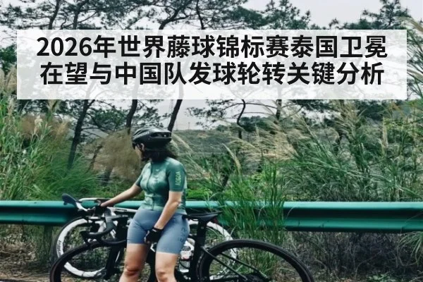 2026年世界藤球锦标赛泰国卫冕在望与中国队发球轮转关键分析
